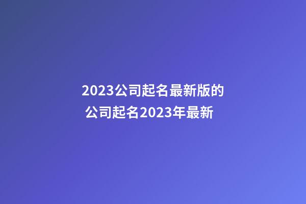 2023公司起名最新版的 公司起名2023年最新-第1张-公司起名-玄机派